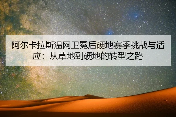 阿尔卡拉斯温网卫冕后硬地赛季挑战与适应：从草地到硬地的转型之路