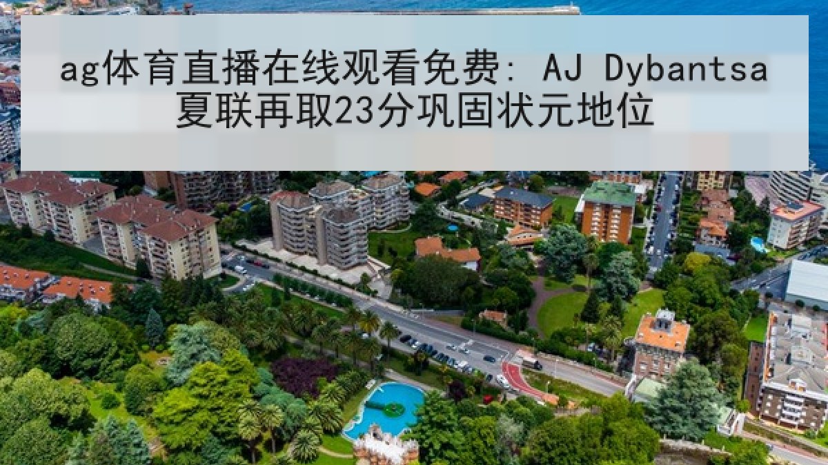 ag体育直播在线观看免费: AJ Dybantsa夏联再取23分巩固状元地位