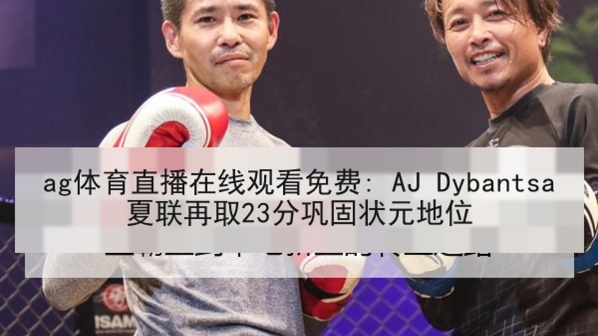 ag体育直播在线观看免费: AJ Dybantsa夏联再取23分巩固状元地位