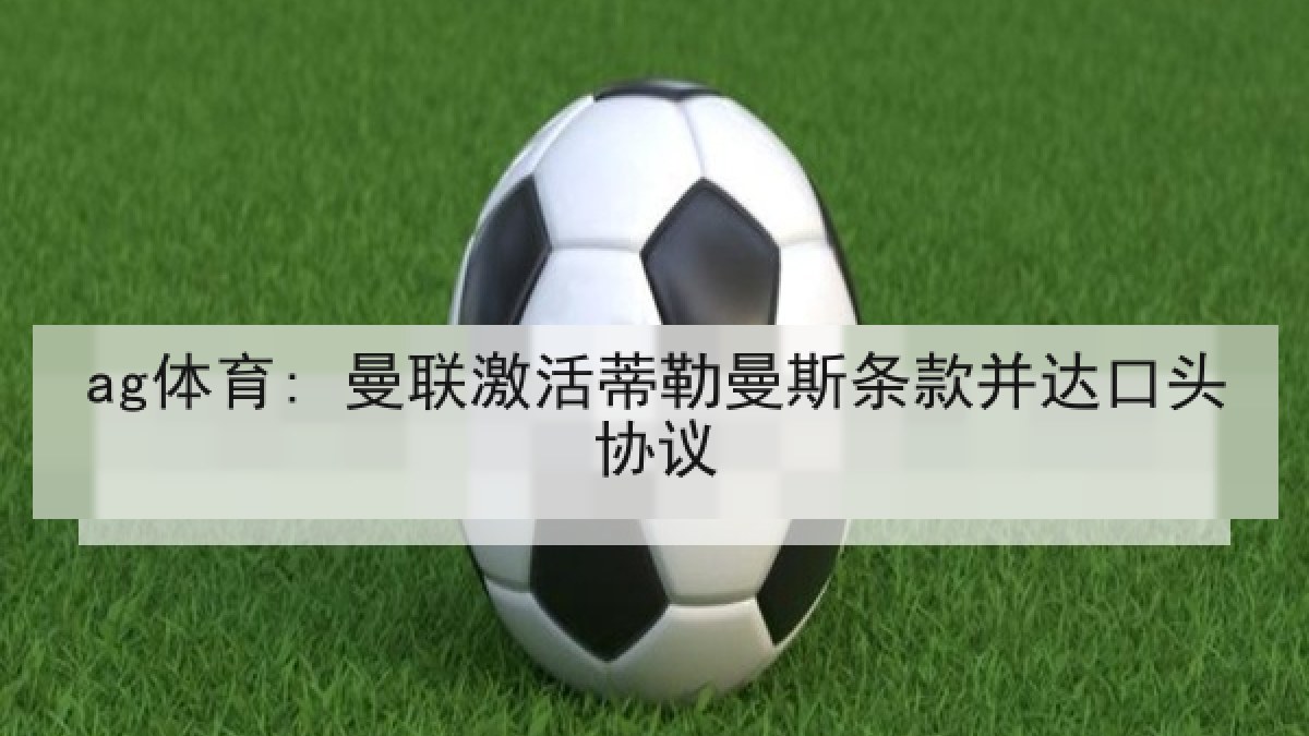 ag体育: 曼联激活蒂勒曼斯条款并达口头协议 ag体育: 曼联激活蒂勒曼斯条款并达口头协议