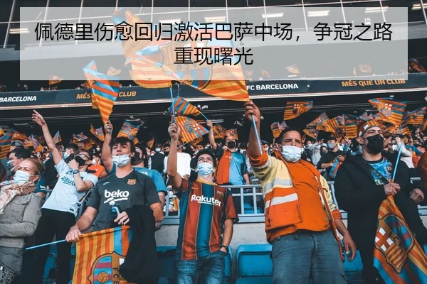佩德里伤愈回归激活巴萨中场，争冠之路重现曙光
