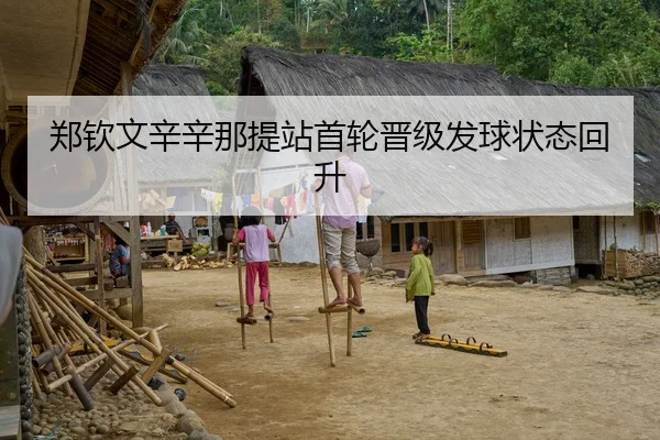 郑钦文辛辛那提站首轮晋级发球状态回升