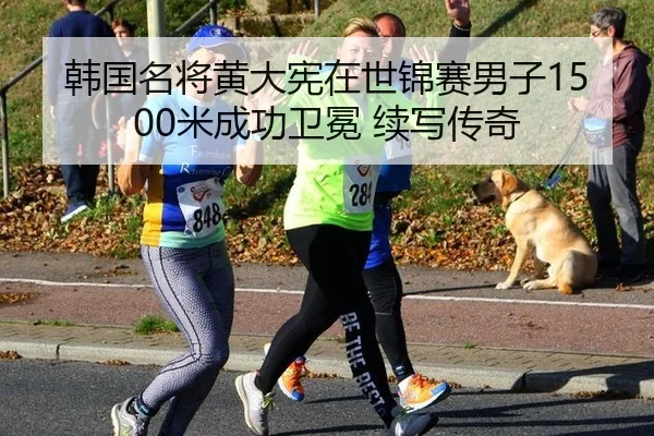 韩国名将黄大宪在世锦赛男子1500米成功卫冕 续写传奇