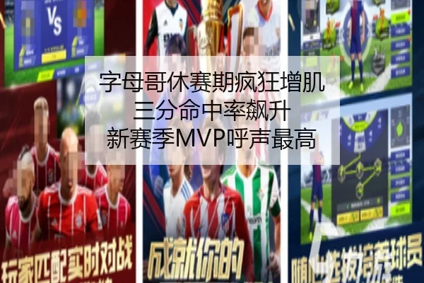 字母哥休赛期疯狂增肌 三分命中率飙升 新赛季MVP呼声最高