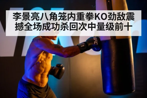 李景亮八角笼内重拳KO劲敌震撼全场成功杀回次中量级前十
