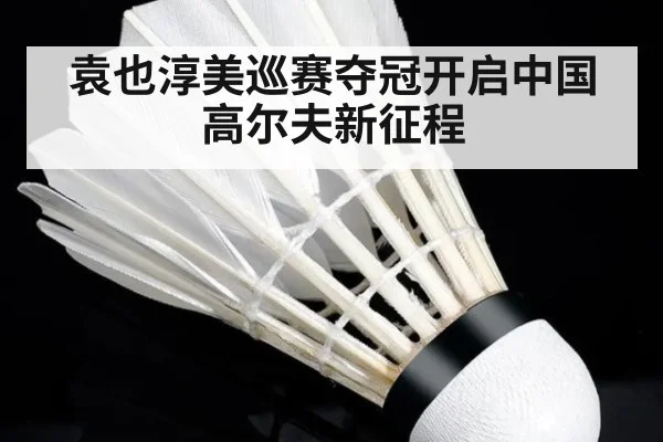 袁也淳美巡赛夺冠开启中国高尔夫新征程