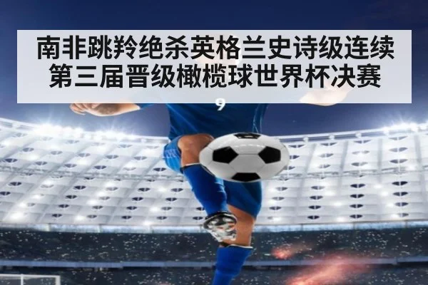 南非跳羚绝杀英格兰史诗级连续第三届晋级橄榄球世界杯决赛